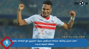 أحمد حسن يكشف ارتباط مستقبل سيف الجزيري مع الزمالك بضم صفقة أجنبية جديدة